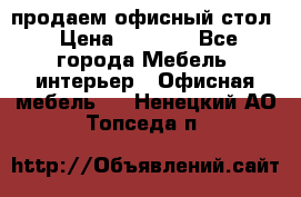 продаем офисный стол › Цена ­ 3 600 - Все города Мебель, интерьер » Офисная мебель   . Ненецкий АО,Топседа п.